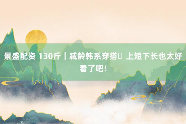 景盛配资 130斤｜减龄韩系穿搭✨上短下长也太好看了吧！
