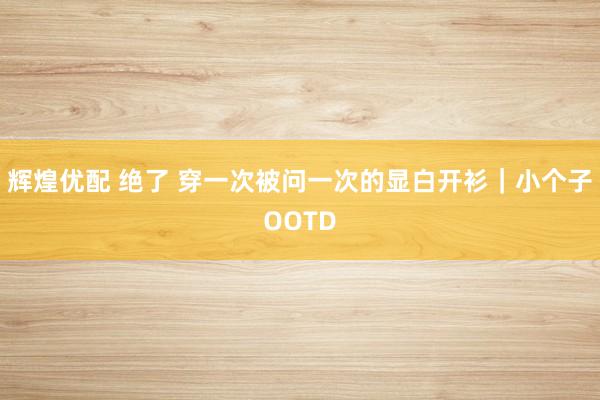 辉煌优配 绝了 穿一次被问一次的显白开衫｜小个子OOTD