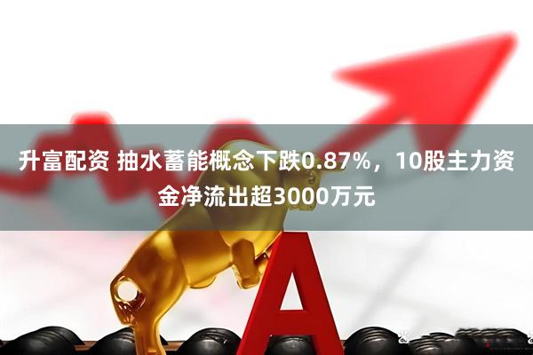 升富配资 抽水蓄能概念下跌0.87%，10股主力资金净流出超3000万元