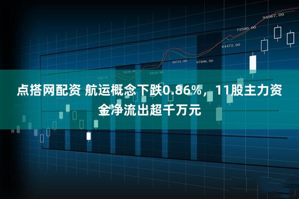 点搭网配资 航运概念下跌0.86%，11股主力资金净流出超千万元