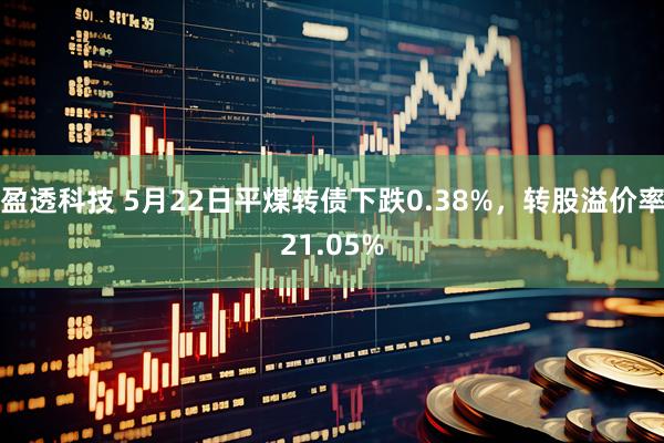 盈透科技 5月22日平煤转债下跌0.38%，转股溢价率21.05%