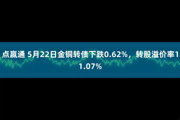 点赢通 5月22日金铜转债下跌0.62%，转股溢价率11.07%