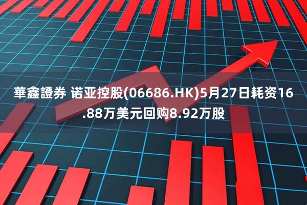 華鑫證券 诺亚控股(06686.HK)5月27日耗资16.88万美元回购8.92万股