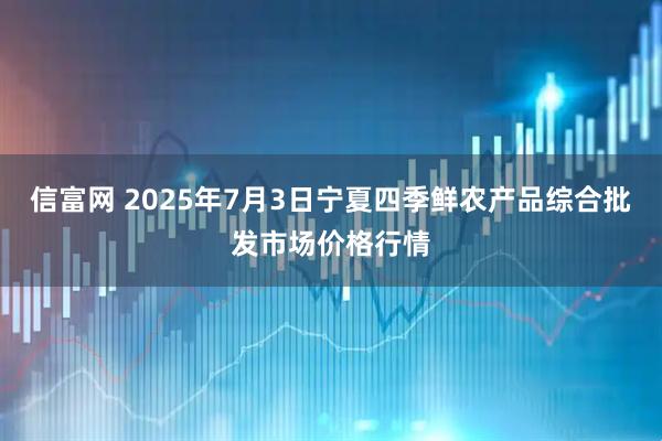 信富网 2025年7月3日宁夏四季鲜农产品综合批发市场价格行情