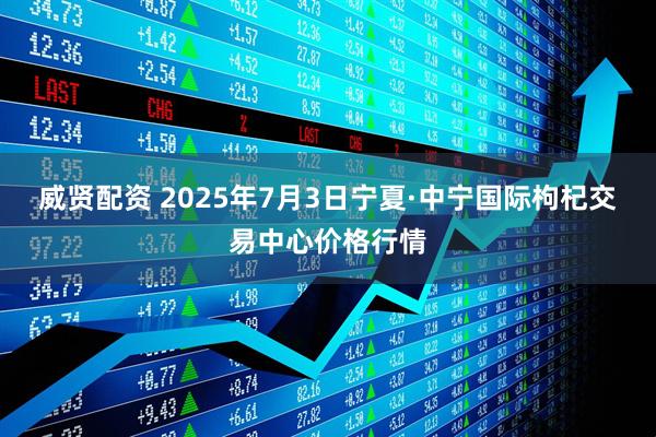 威贤配资 2025年7月3日宁夏·中宁国际枸杞交易中心价格行情