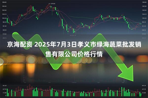 京海配资 2025年7月3日孝义市绿海蔬菜批发销售有限公司价格行情