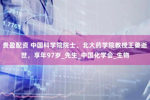 贵盈配资 中国科学院院士、北大药学院教授王夔逝世，享年97岁_先生_中国化学会_生物