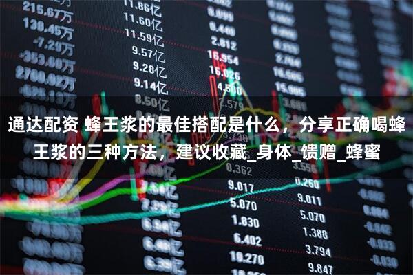 通达配资 蜂王浆的最佳搭配是什么，分享正确喝蜂王浆的三种方法，建议收藏_身体_馈赠_蜂蜜