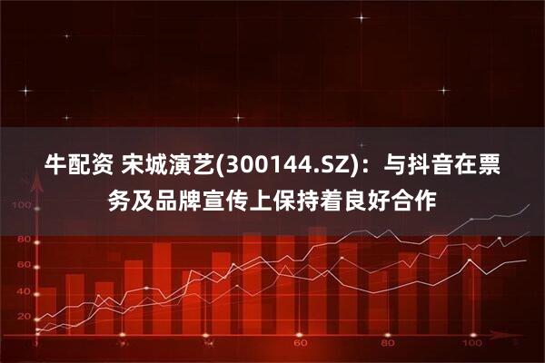 牛配资 宋城演艺(300144.SZ)：与抖音在票务及品牌宣传上保持着良好合作