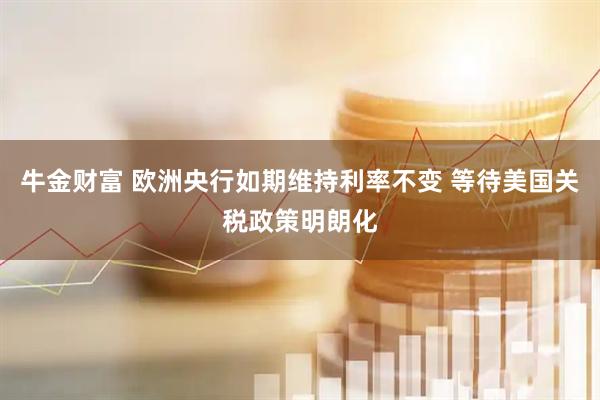 牛金财富 欧洲央行如期维持利率不变 等待美国关税政策明朗化