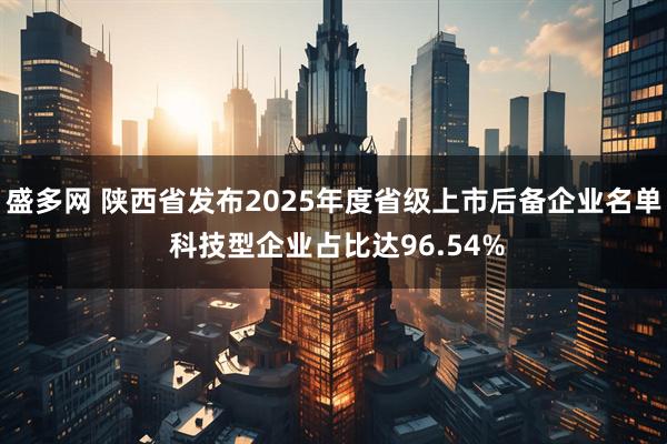 盛多网 陕西省发布2025年度省级上市后备企业名单 科技型企业占比达96.54%