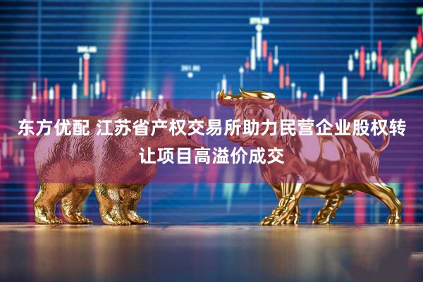 东方优配 江苏省产权交易所助力民营企业股权转让项目高溢价成交