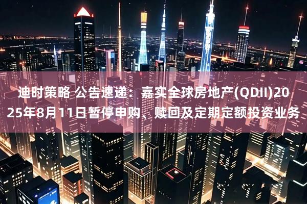 迪时策略 公告速递：嘉实全球房地产(QDII)2025年8月11日暂停申购、赎回及定期定额投资业务