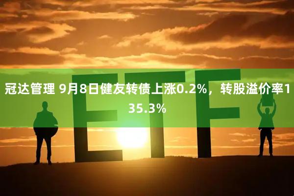 冠达管理 9月8日健友转债上涨0.2%，转股溢价率135.3%
