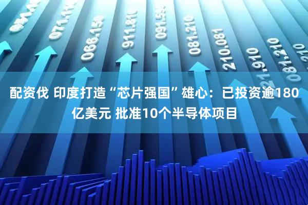 配资伐 印度打造“芯片强国”雄心:已投资逾180亿美元 批准10个半导体项目