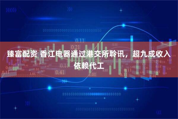 臻富配资 香江电器通过港交所聆讯,超九成收入依赖代工
