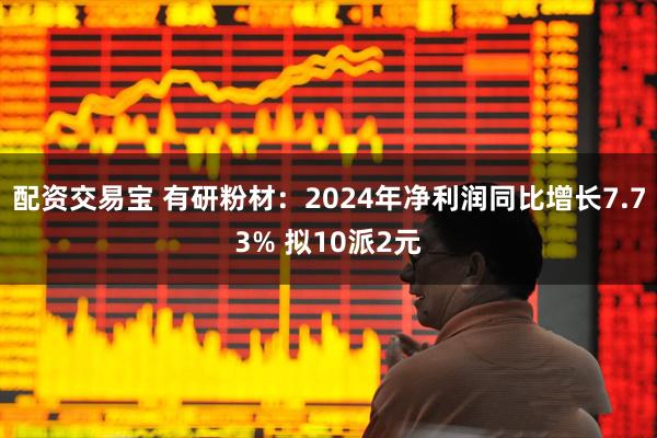 配资交易宝 有研粉材：2024年净利润同比增长7.73% 拟10派2元