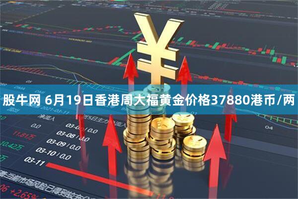 股牛网 6月19日香港周大福黄金价格37880港币/两
