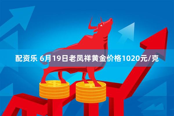 配资乐 6月19日老凤祥黄金价格1020元/克