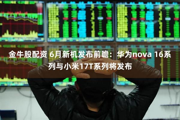 金牛股配资 6月新机发布前瞻:华为nova 16系列与小米17T系列将发布
