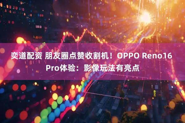 奕道配资 朋友圈点赞收割机！OPPO Reno16 Pro体验：影像玩法有亮点