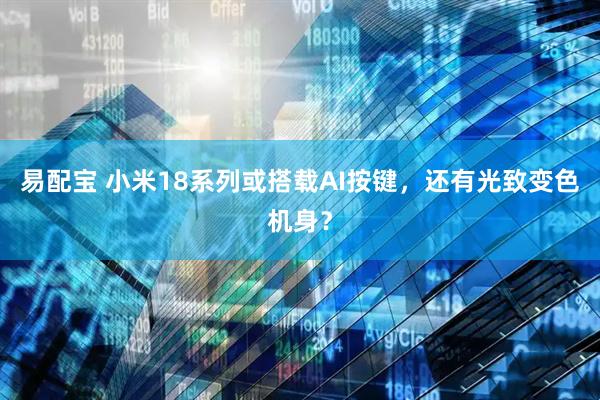 易配宝 小米18系列或搭载AI按键，还有光致变色机身？