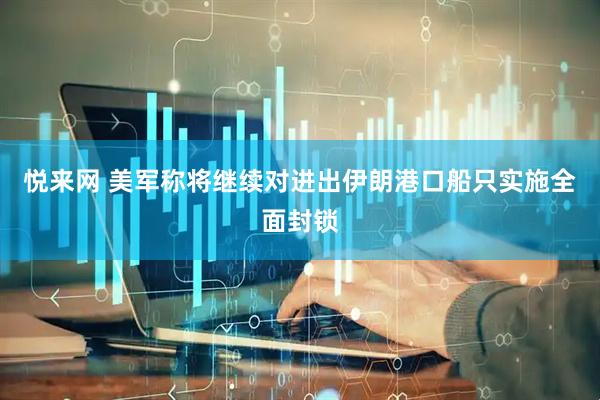 悦来网 美军称将继续对进出伊朗港口船只实施全面封锁