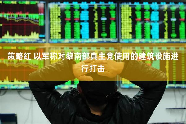策略红 以军称对黎南部真主党使用的建筑设施进行打击